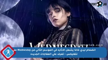 انضمام ليدي غاغا يشعل الإثارة في الموسم الثاني من Wednesday على نتفليكس – تعرف على المفاجآت الجديدة